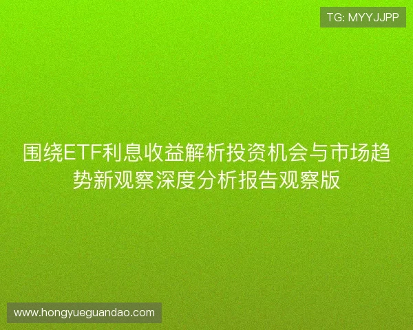 围绕ETF利息收益解析投资机会与市场趋势新观察深度分析报告观察版