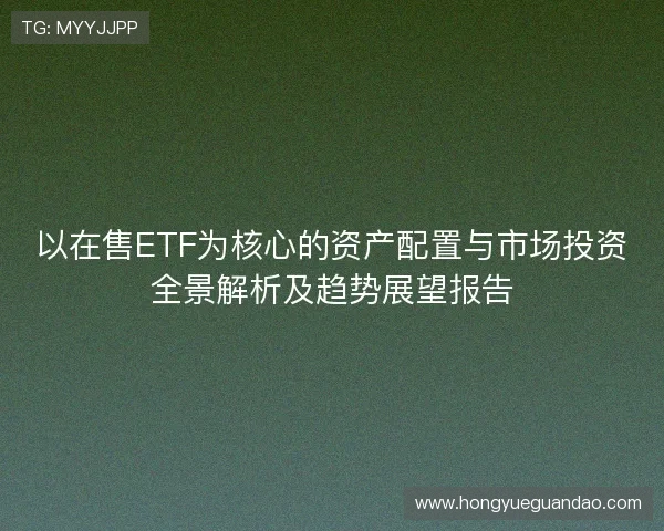 以在售ETF为核心的资产配置与市场投资全景解析及趋势展望报告
